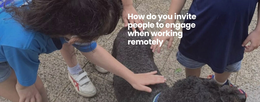 How do you invite people to engage – especially when they are working remotely ?